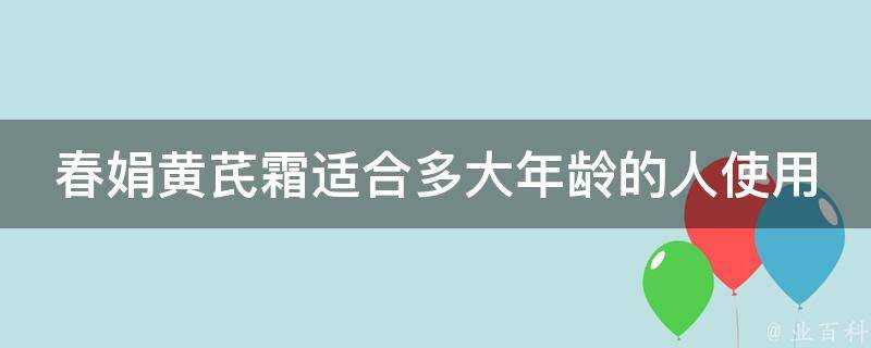 春娟黃芪霜適合多大年齡的人使用