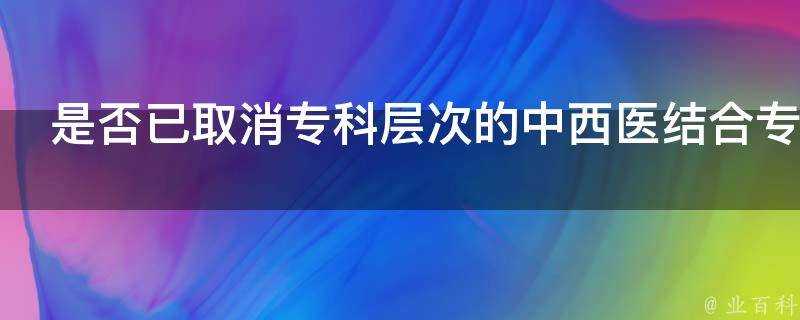 是否已取消專科層次的中西醫結合專業