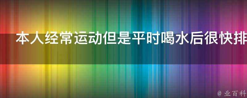 本人經常運動但是平時喝水後很快排尿這是為什麼啊