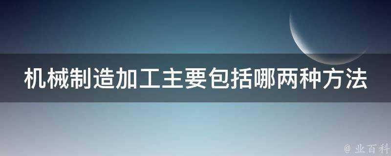 機械製造加工主要包括哪兩種方法