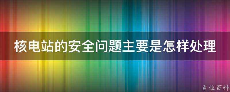 核電站的安全問題主要是怎樣處理