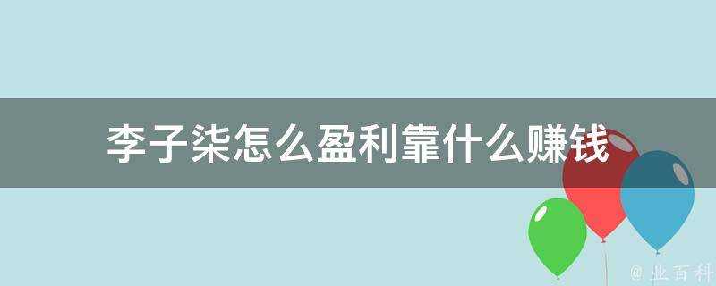 李子柒怎麼盈利靠什麼賺錢