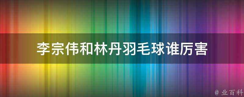 李宗偉和林丹羽毛球誰厲害