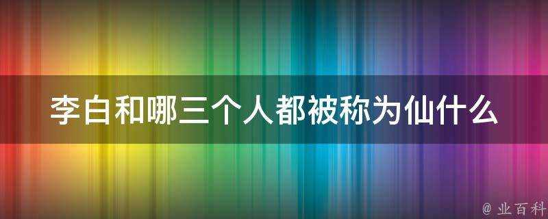 李白和哪三個人都被稱為仙什麼