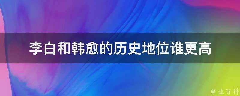 李白和韓愈的歷史地位誰更高