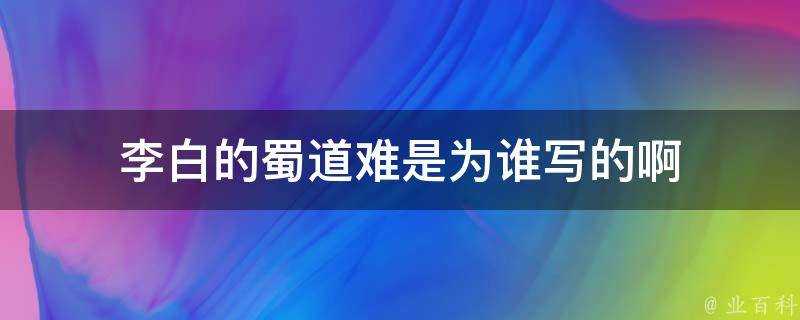 李白的蜀道難是為誰寫的啊