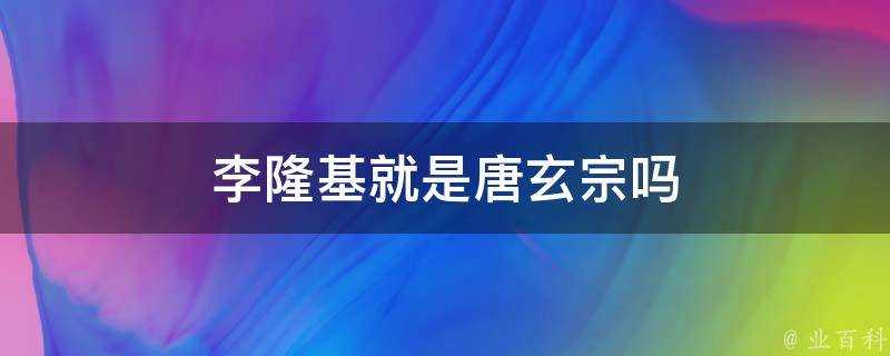 李隆基就是唐玄宗嗎