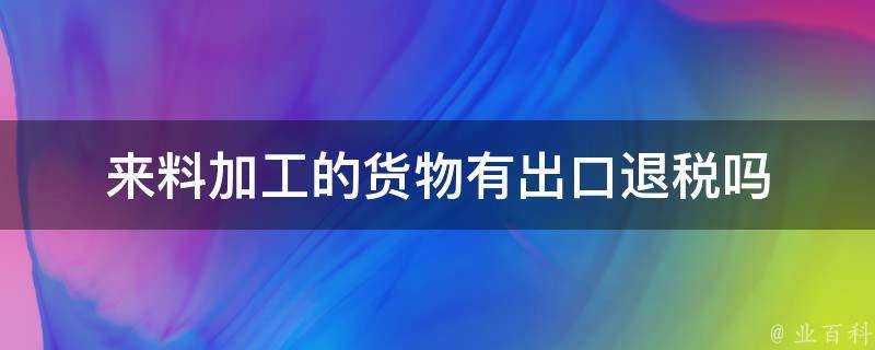 來料加工的貨物有出口退稅嗎