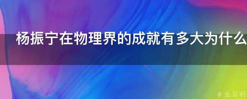 楊振寧在物理界的成就有多大為什麼國內知道的很少呢