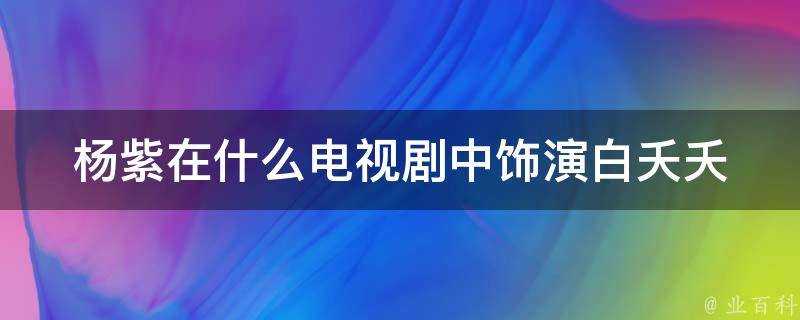 楊紫在什麼電視劇中飾演白夭夭