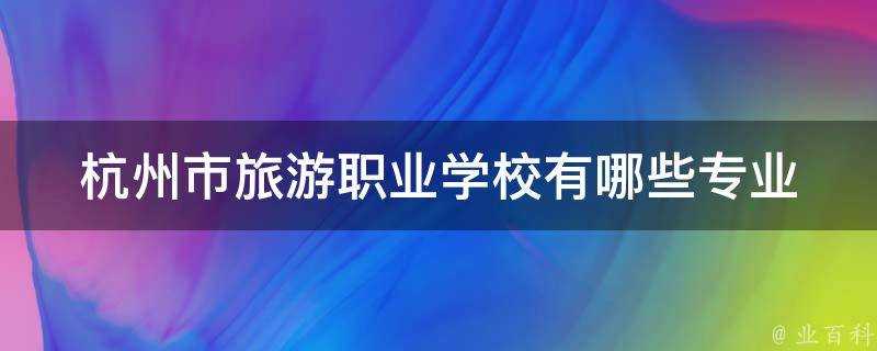 杭州市旅遊職業學校有哪些專業