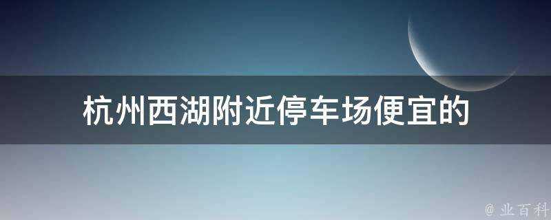 杭州西湖附近停車場便宜的