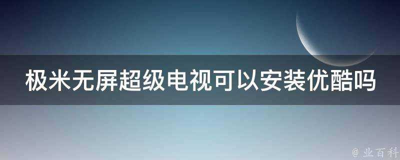 極米無屏超級電視可以安裝優酷嗎