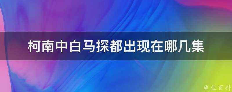 柯南中白馬探都出現在哪幾集