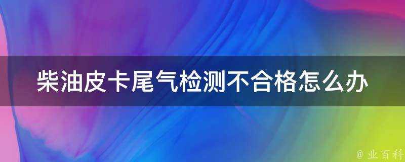 柴油皮卡尾氣檢測不合格怎麼辦