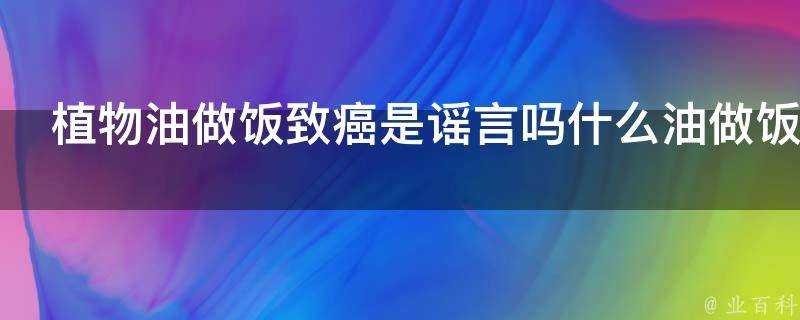 植物油做飯致癌是謠言嗎什麼油做飯最健康