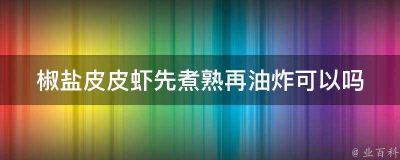 椒鹽皮皮蝦先煮熟再油炸可以嗎