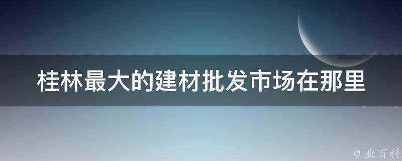 桂林最大的建材批發市場在那裡