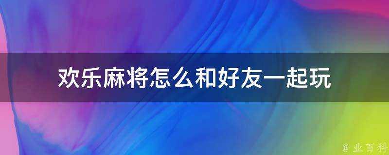 歡樂麻將怎麼和好友一起玩