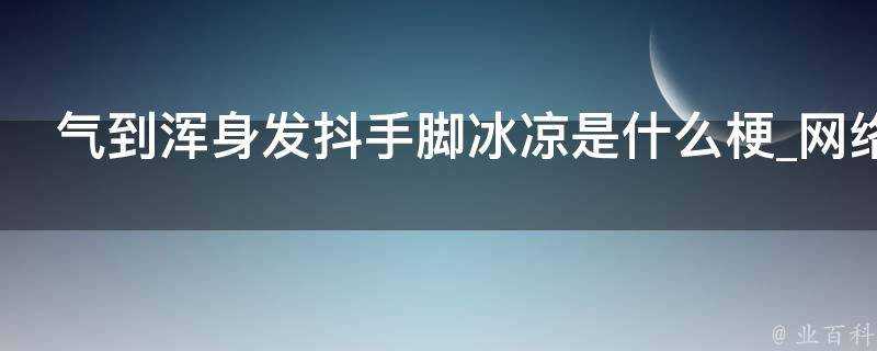 氣到渾身發抖手腳冰涼是什麼梗