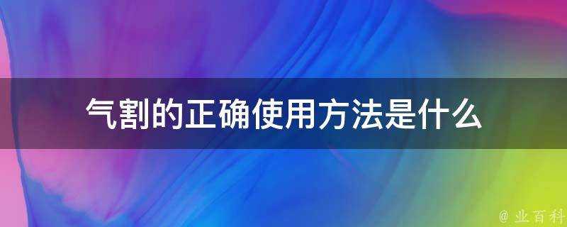 氣割的正確使用方法是什麼