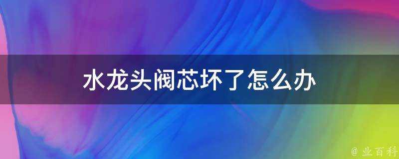 水龍頭閥芯壞了怎麼辦