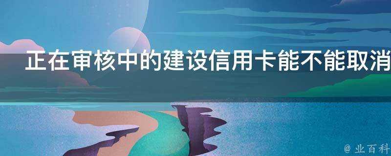 正在稽核中的建設信用卡能不能取消