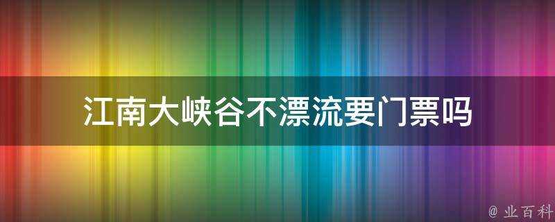 江南大峽谷不漂流要門票嗎