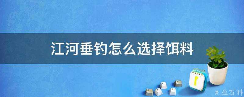 江河垂釣怎麼選擇餌料