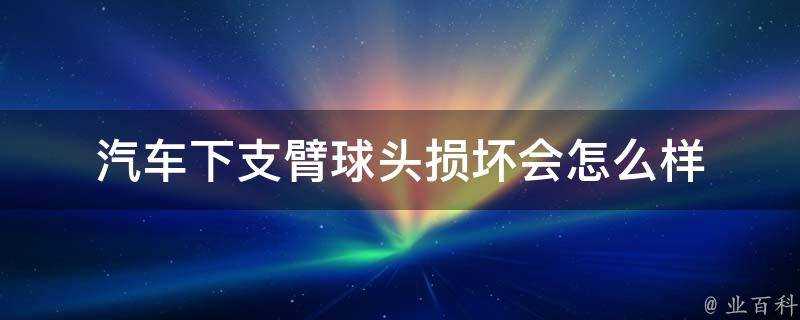 汽車下支臂球頭損壞會怎麼樣