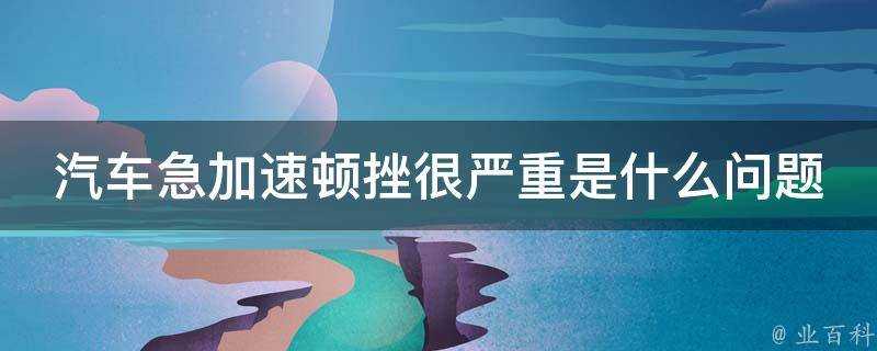 汽車急加速頓挫很嚴重是什麼問題