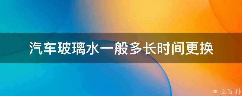 汽車玻璃水一般多長時間更換