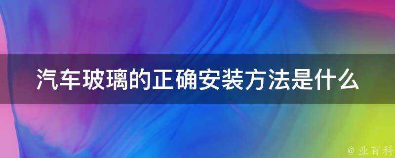 汽車玻璃的正確安裝方法是什麼