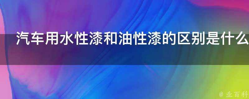 汽車用水性漆和油性漆的區別是什麼