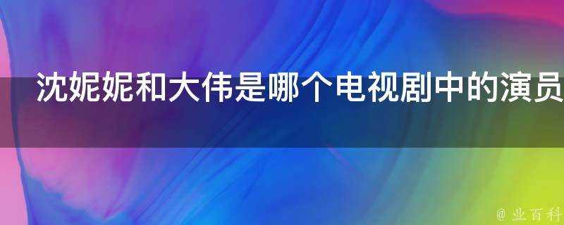 沈妮妮和大偉是哪個電視劇中的演員