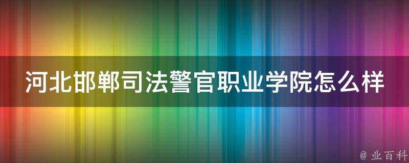 河北邯鄲司法警官職業學院怎麼樣