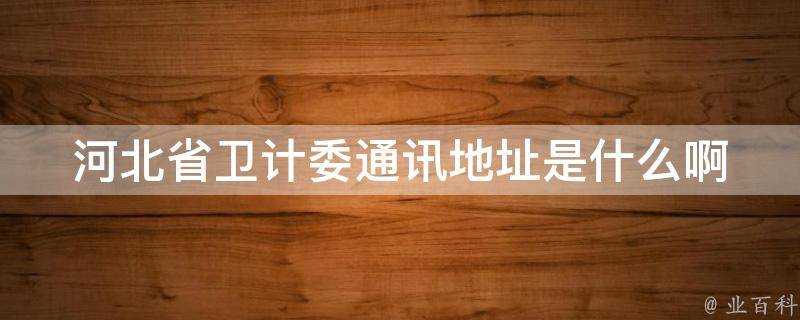 河北省衛計委通訊地址是什麼啊