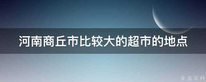 河南商丘市比較大的超市的地點