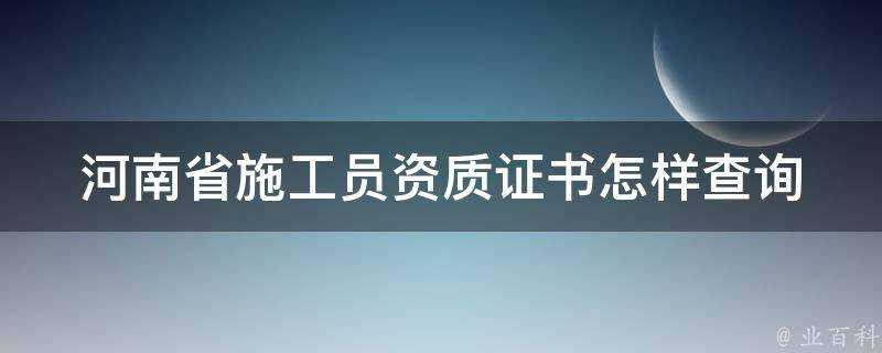 河南省施工員資質證書怎樣查詢