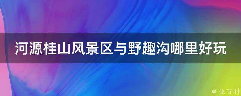 河源桂山風景區與野趣溝哪裡好玩