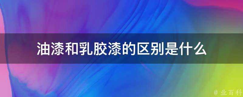 油漆和乳膠漆的區別是什麼