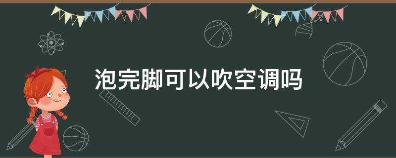 泡完腳可以吹空調嗎