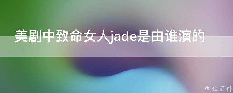 美劇中致命女人jade是由誰演的