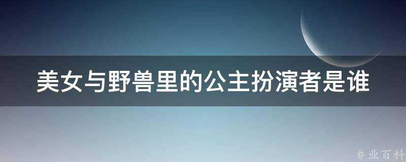 美女與野獸裡的公主扮演者是誰