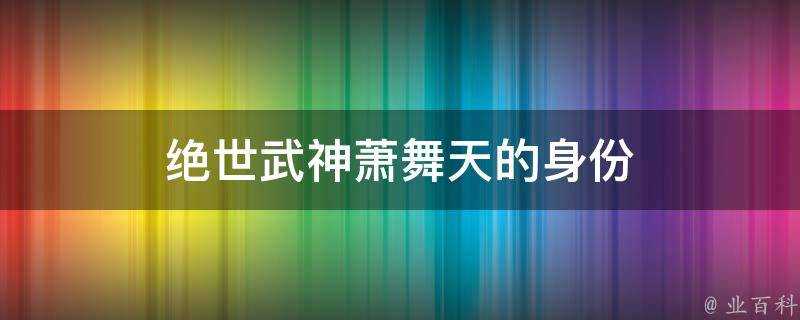 絕世武神蕭舞天的身份