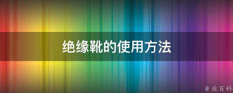 絕緣靴的使用方法