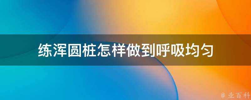 練渾圓樁怎樣做到呼吸均勻