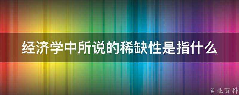 經濟學中所說的稀缺性是指什麼