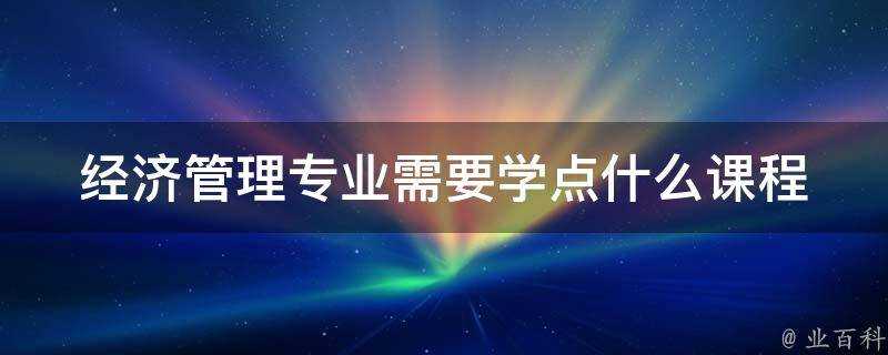 經濟管理專業需要學點什麼課程