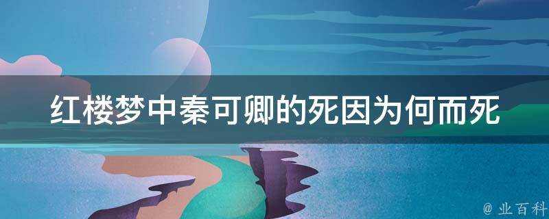 紅樓夢中秦可卿的死因為何而死